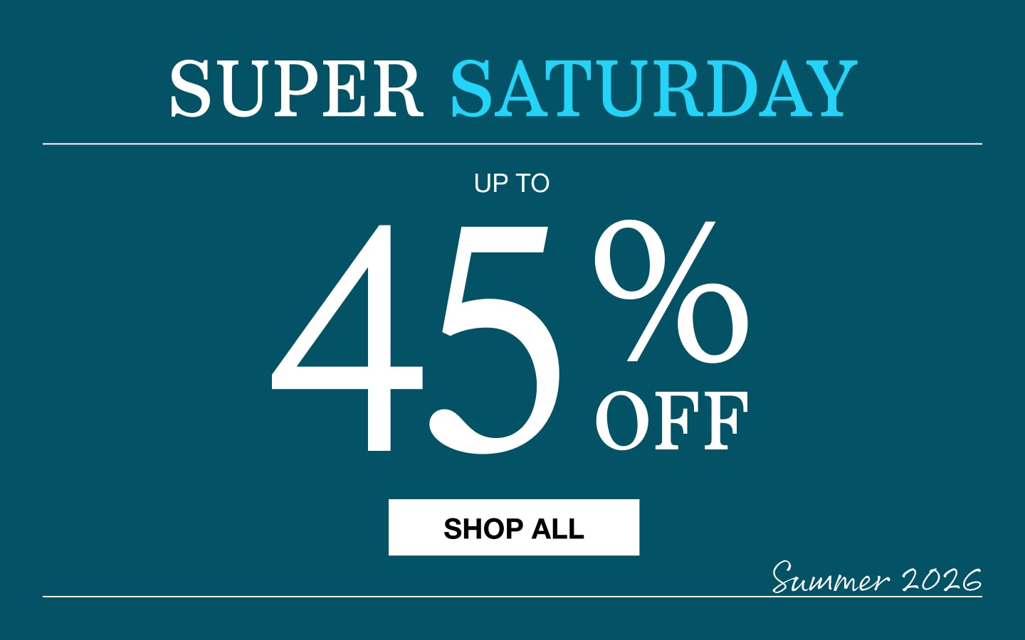 Super Saturday Sale, up to 45% off. Summer 2026