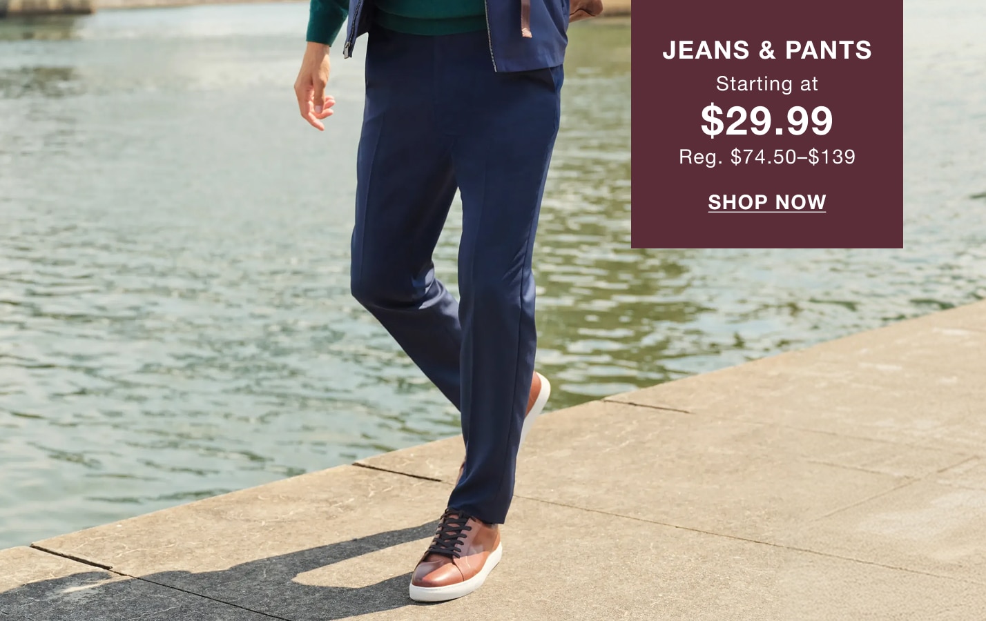 Jeans and pants starting at $29.99. Regularly priced at $74.50-$139. Shop now.