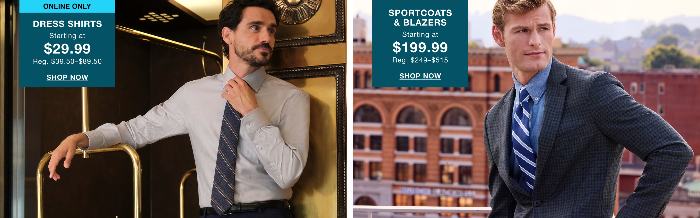 Online only dress shirts starting at $29.99. Reg. $39.50–$89.50. Sportcoats and blazers starting at $199.99.