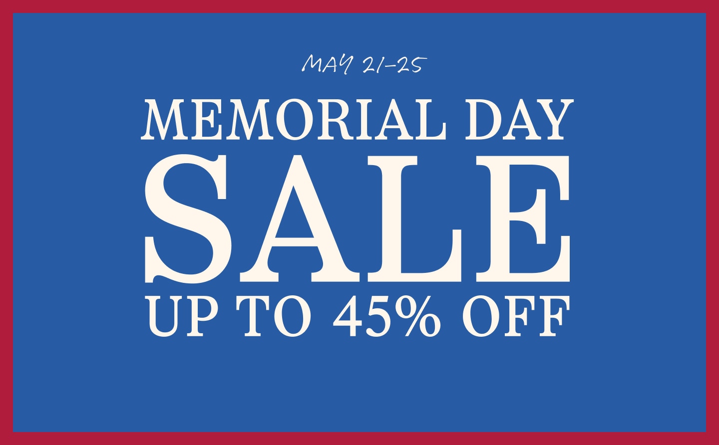 Memorial Day Sale May 21 through 25. Up to 45 percent off.