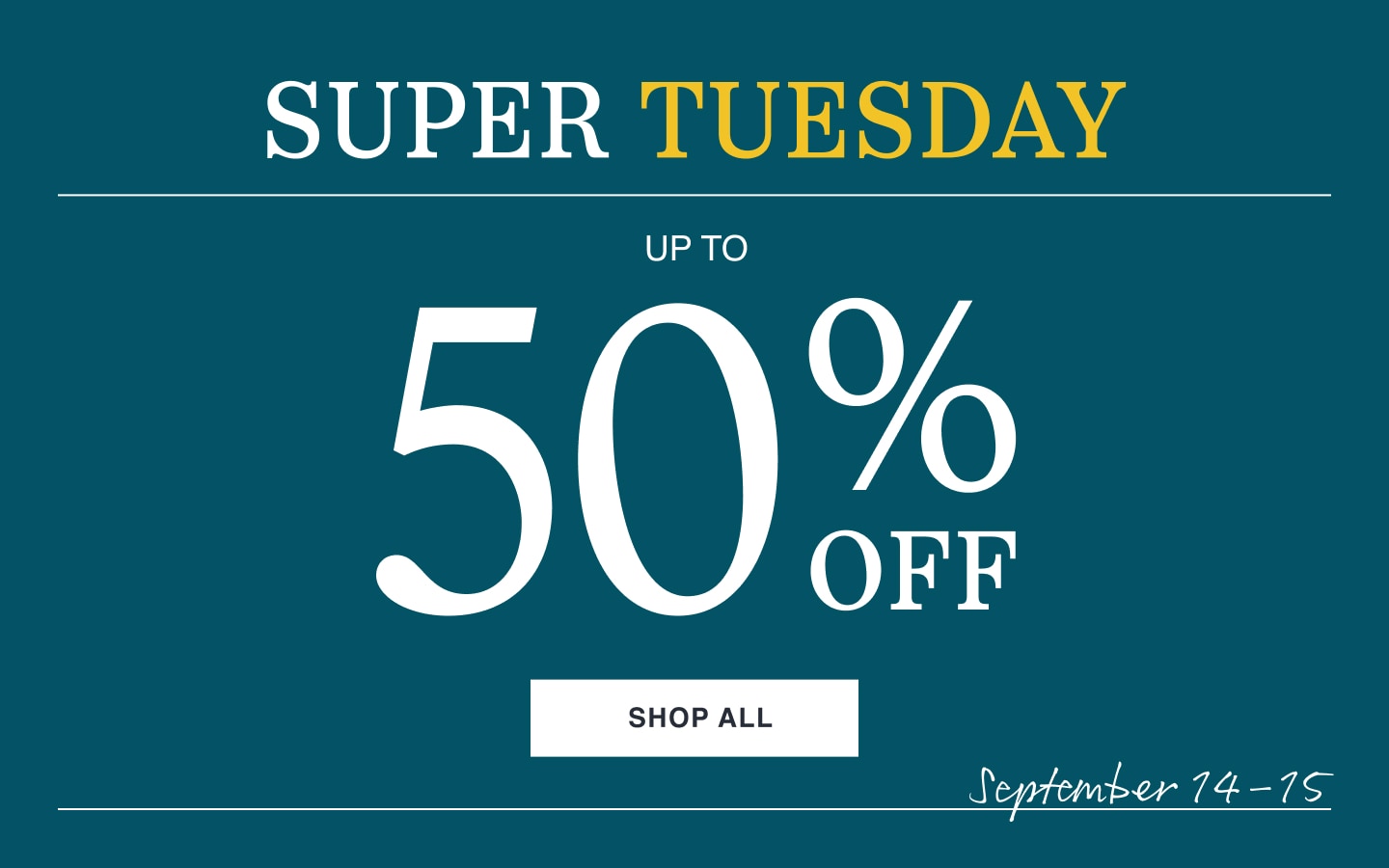 Super Tuesday. Up to 50 percent off. Shop all. September 14 through 15.