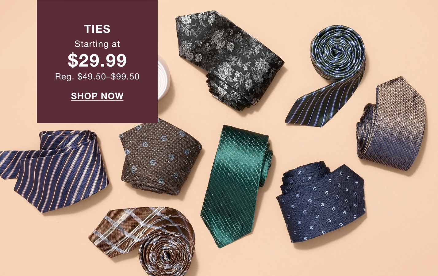 TIES STARTING AT $29.99, REGULARLY $49.50 TO $99.50. SHOP NOW.