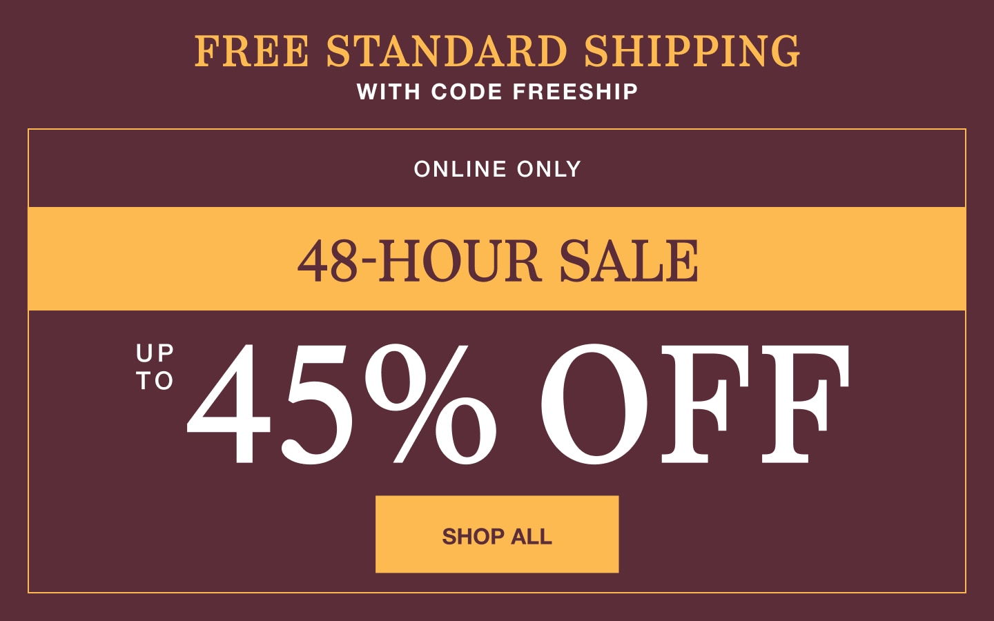 Free standard shipping with code FREESHIP. Online only 48-hour sale, up to 45% off. Shop all.
