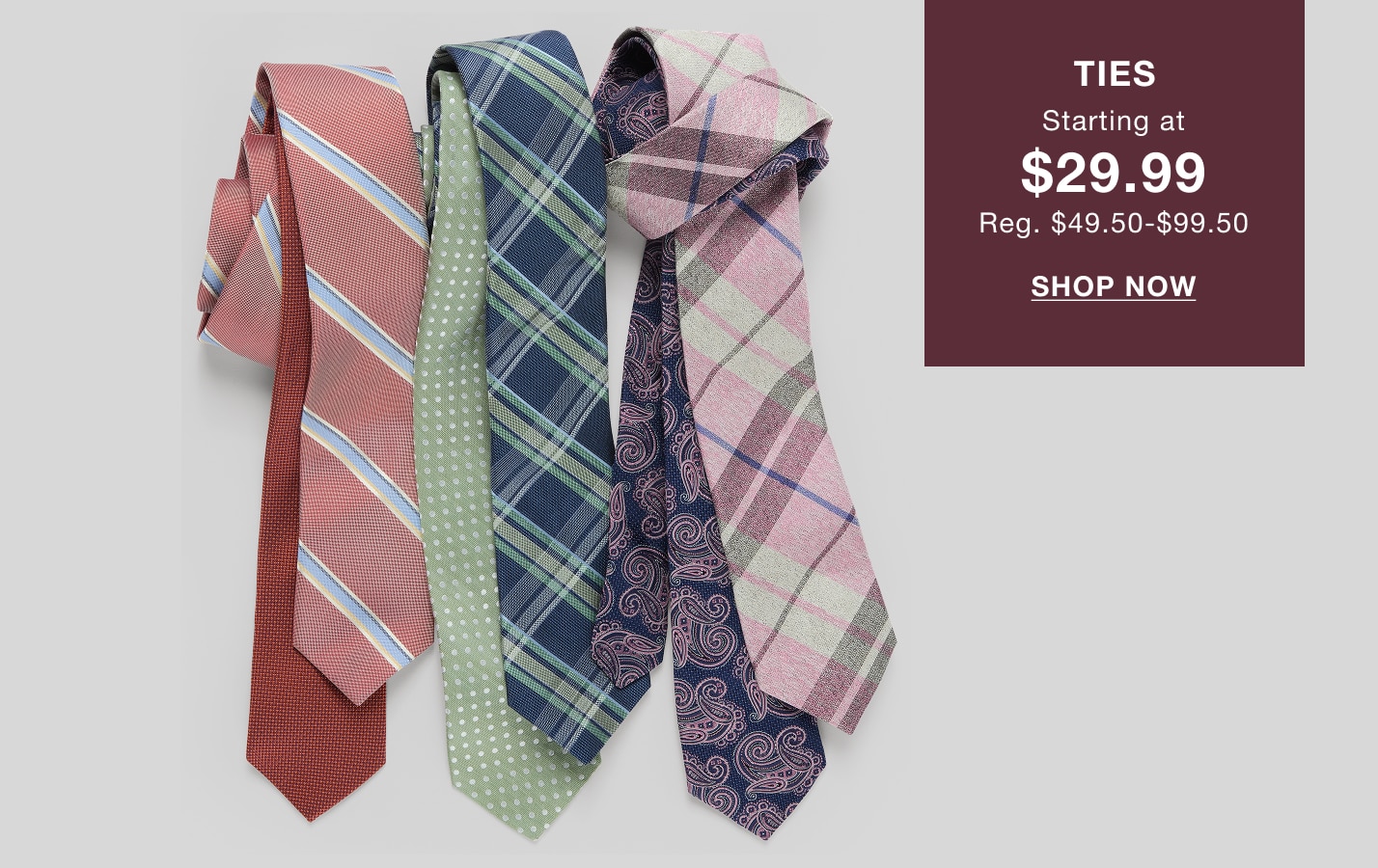 Ties starting at $29.99, regularly $49.50 to $99.50. Shop now.